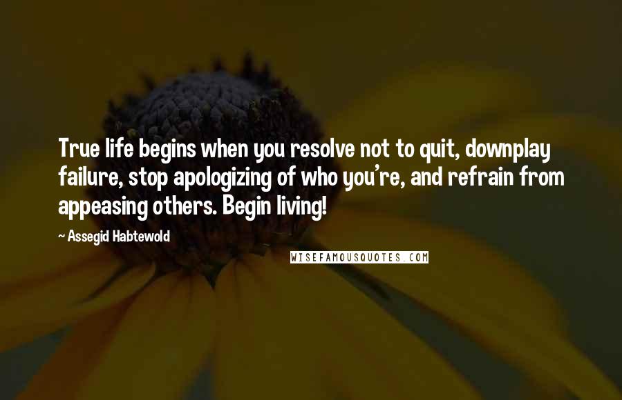Assegid Habtewold Quotes: True life begins when you resolve not to quit, downplay failure, stop apologizing of who you're, and refrain from appeasing others. Begin living!