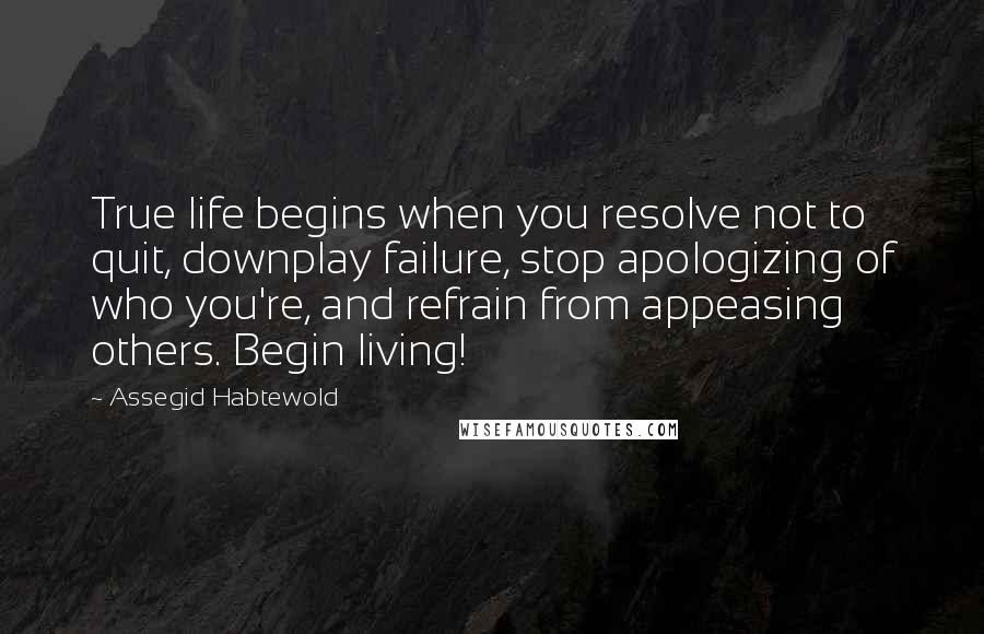 Assegid Habtewold Quotes: True life begins when you resolve not to quit, downplay failure, stop apologizing of who you're, and refrain from appeasing others. Begin living!