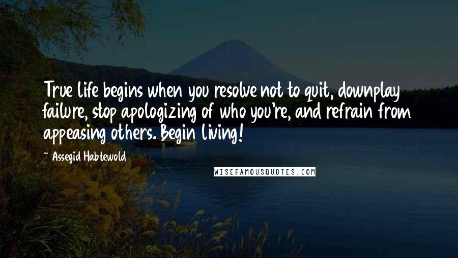 Assegid Habtewold Quotes: True life begins when you resolve not to quit, downplay failure, stop apologizing of who you're, and refrain from appeasing others. Begin living!