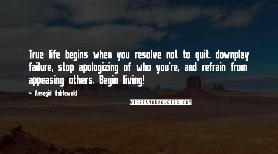 Assegid Habtewold Quotes: True life begins when you resolve not to quit, downplay failure, stop apologizing of who you're, and refrain from appeasing others. Begin living!