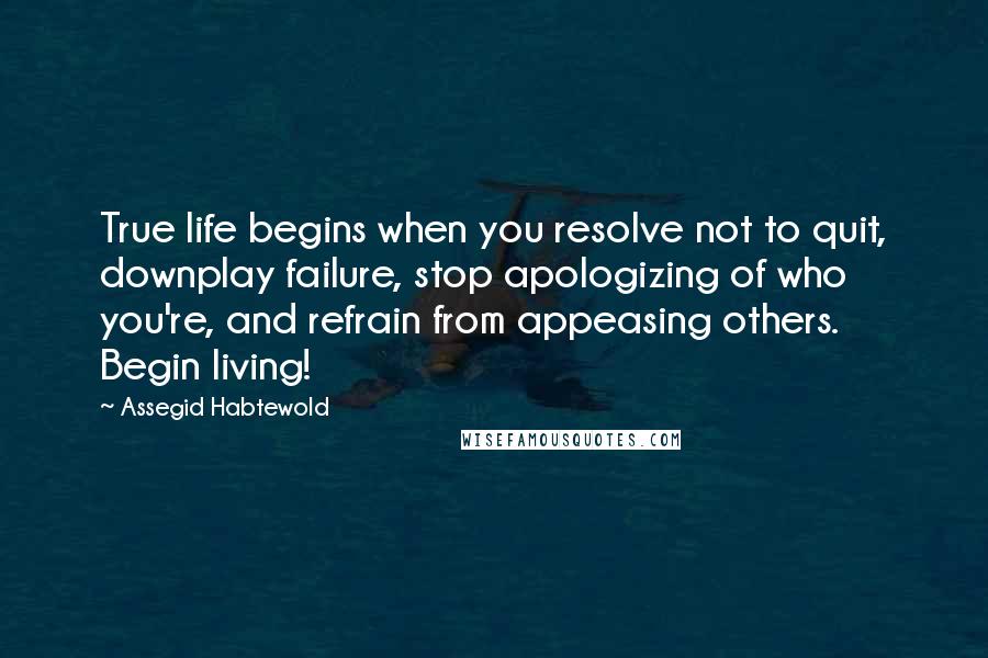 Assegid Habtewold Quotes: True life begins when you resolve not to quit, downplay failure, stop apologizing of who you're, and refrain from appeasing others. Begin living!