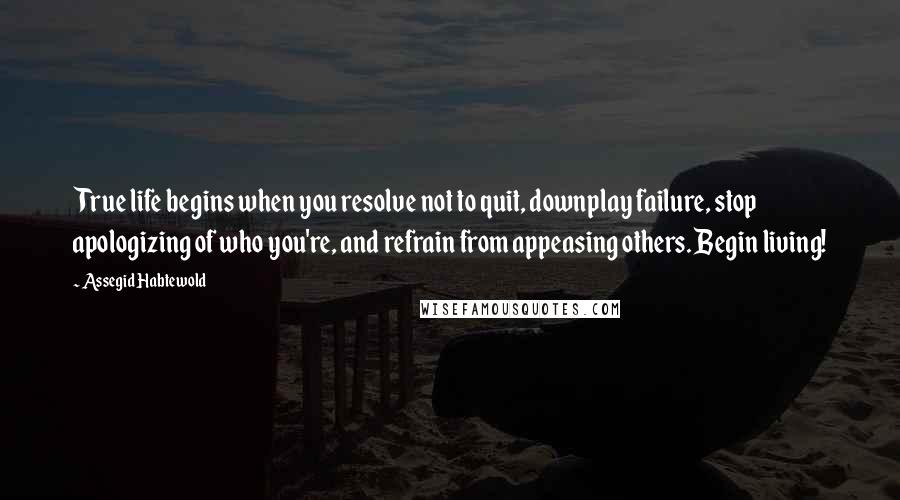 Assegid Habtewold Quotes: True life begins when you resolve not to quit, downplay failure, stop apologizing of who you're, and refrain from appeasing others. Begin living!