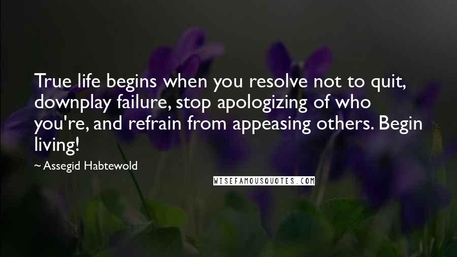 Assegid Habtewold Quotes: True life begins when you resolve not to quit, downplay failure, stop apologizing of who you're, and refrain from appeasing others. Begin living!