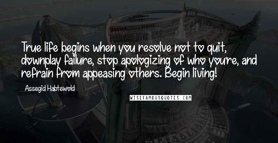 Assegid Habtewold Quotes: True life begins when you resolve not to quit, downplay failure, stop apologizing of who you're, and refrain from appeasing others. Begin living!