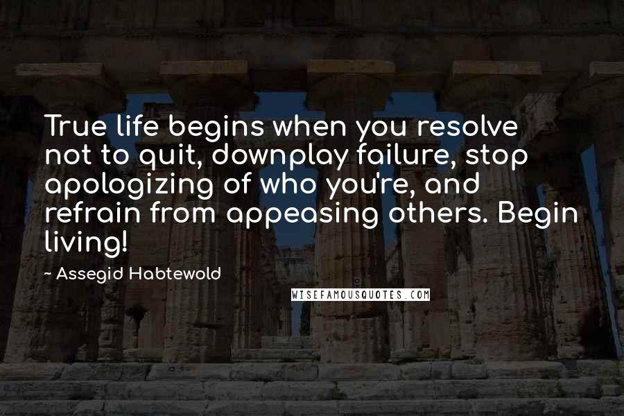 Assegid Habtewold Quotes: True life begins when you resolve not to quit, downplay failure, stop apologizing of who you're, and refrain from appeasing others. Begin living!