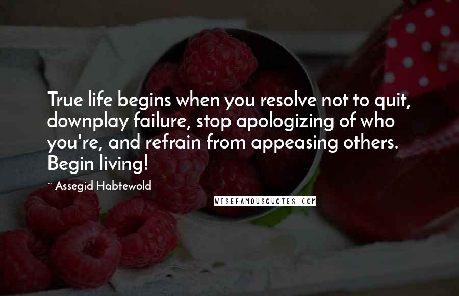 Assegid Habtewold Quotes: True life begins when you resolve not to quit, downplay failure, stop apologizing of who you're, and refrain from appeasing others. Begin living!