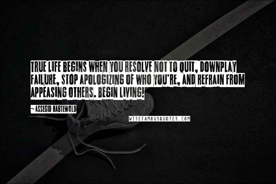 Assegid Habtewold Quotes: True life begins when you resolve not to quit, downplay failure, stop apologizing of who you're, and refrain from appeasing others. Begin living!