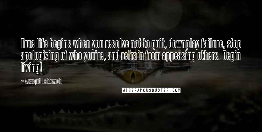 Assegid Habtewold Quotes: True life begins when you resolve not to quit, downplay failure, stop apologizing of who you're, and refrain from appeasing others. Begin living!