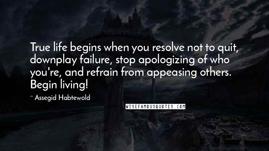 Assegid Habtewold Quotes: True life begins when you resolve not to quit, downplay failure, stop apologizing of who you're, and refrain from appeasing others. Begin living!
