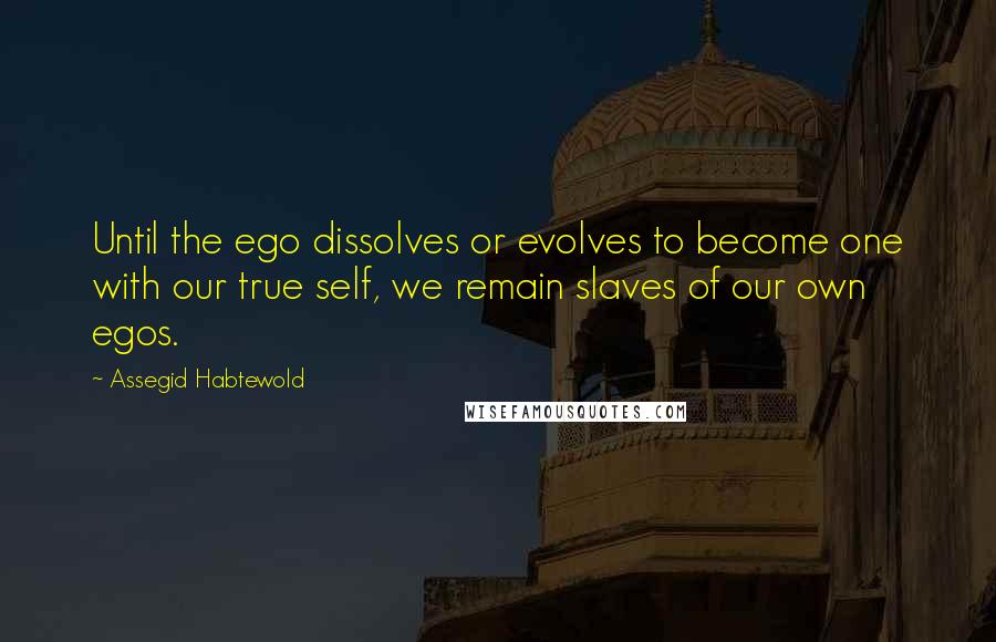 Assegid Habtewold Quotes: Until the ego dissolves or evolves to become one with our true self, we remain slaves of our own egos.