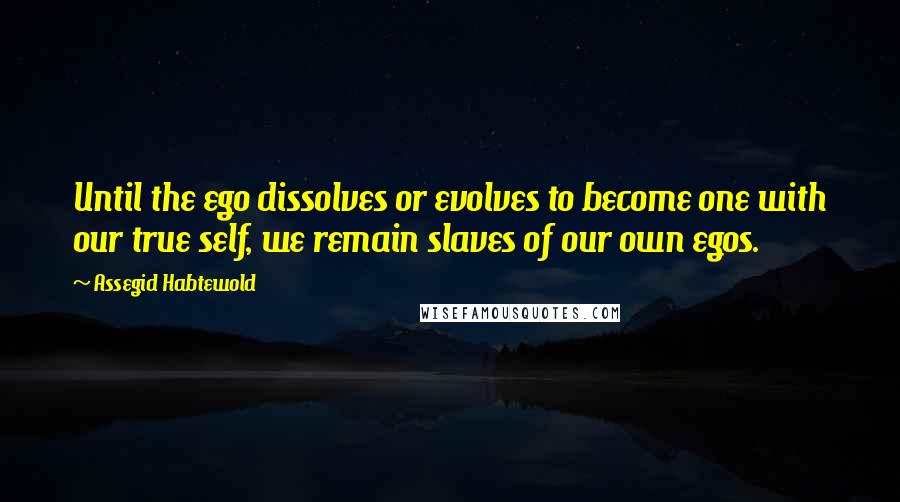 Assegid Habtewold Quotes: Until the ego dissolves or evolves to become one with our true self, we remain slaves of our own egos.