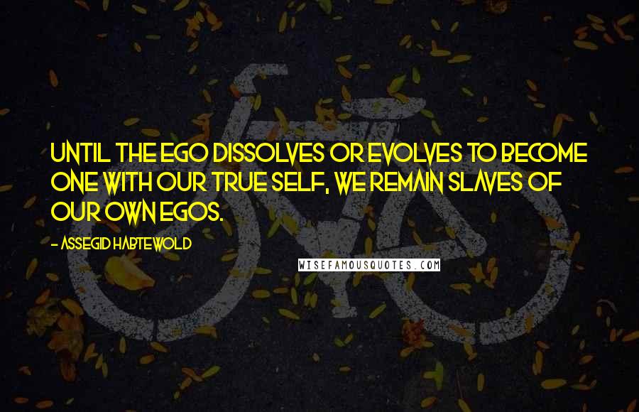 Assegid Habtewold Quotes: Until the ego dissolves or evolves to become one with our true self, we remain slaves of our own egos.