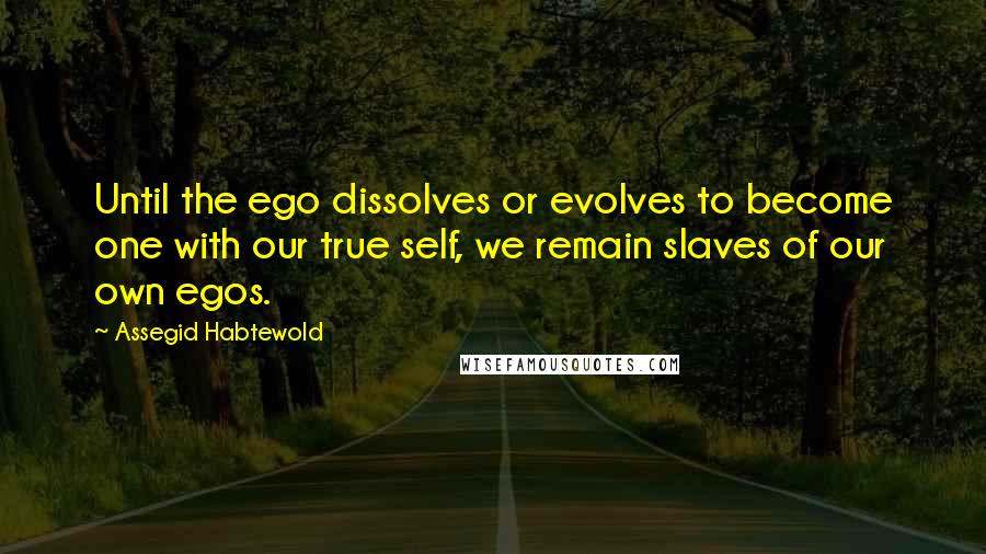 Assegid Habtewold Quotes: Until the ego dissolves or evolves to become one with our true self, we remain slaves of our own egos.