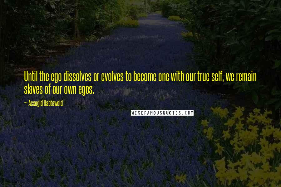 Assegid Habtewold Quotes: Until the ego dissolves or evolves to become one with our true self, we remain slaves of our own egos.