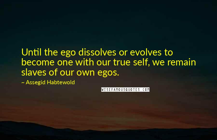 Assegid Habtewold Quotes: Until the ego dissolves or evolves to become one with our true self, we remain slaves of our own egos.