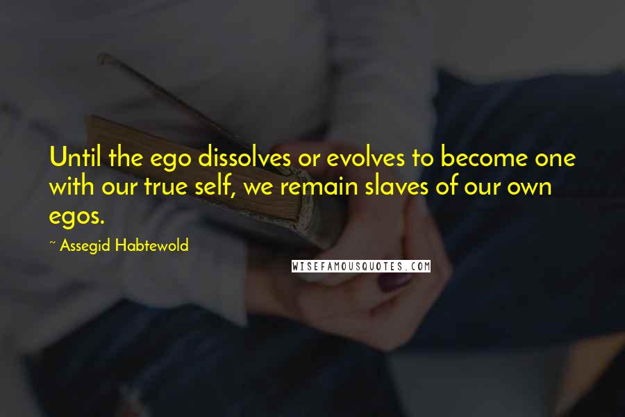 Assegid Habtewold Quotes: Until the ego dissolves or evolves to become one with our true self, we remain slaves of our own egos.