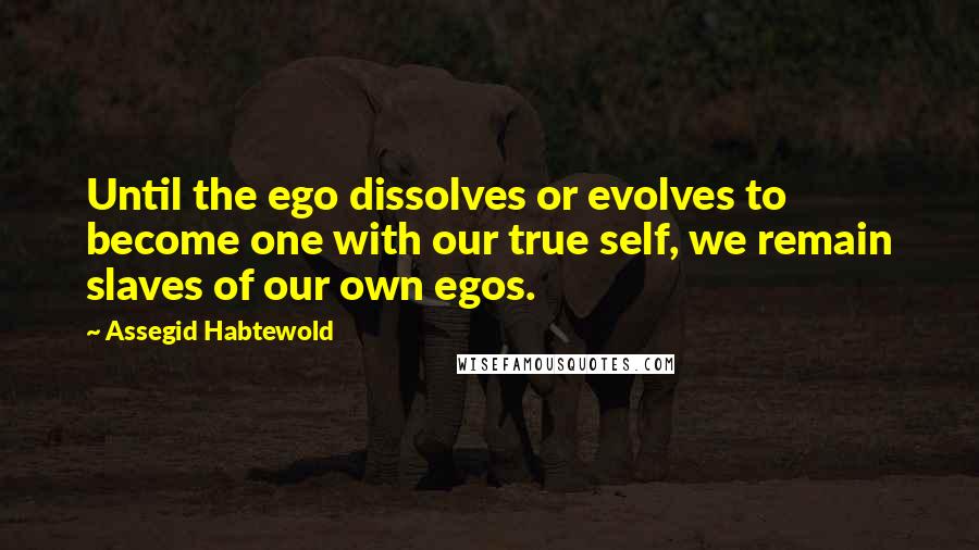 Assegid Habtewold Quotes: Until the ego dissolves or evolves to become one with our true self, we remain slaves of our own egos.