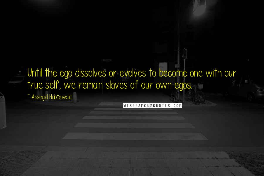 Assegid Habtewold Quotes: Until the ego dissolves or evolves to become one with our true self, we remain slaves of our own egos.