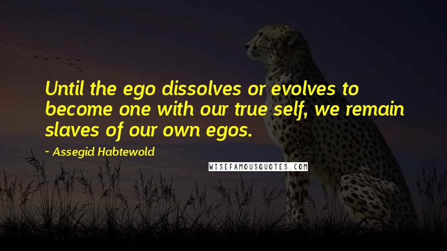 Assegid Habtewold Quotes: Until the ego dissolves or evolves to become one with our true self, we remain slaves of our own egos.