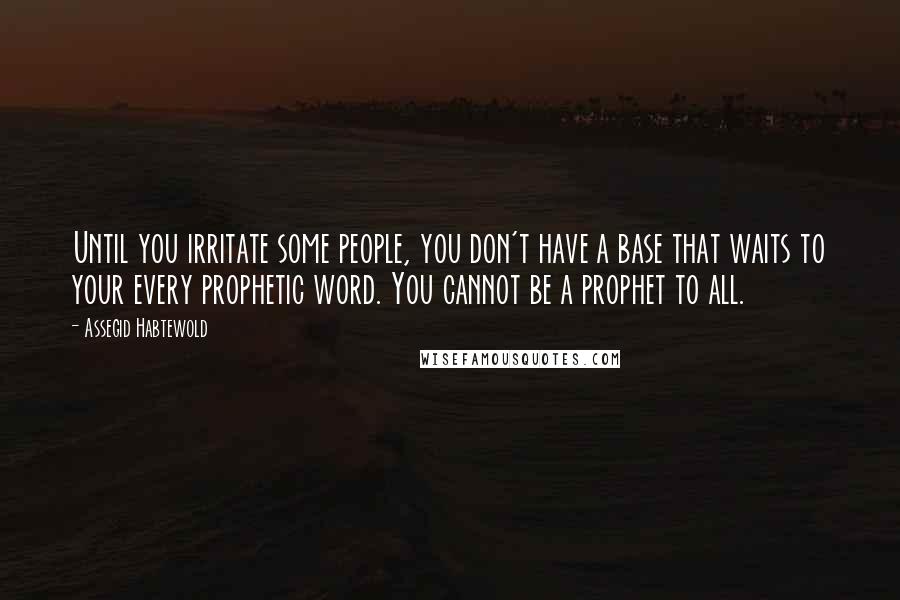 Assegid Habtewold Quotes: Until you irritate some people, you don't have a base that waits to your every prophetic word. You cannot be a prophet to all.