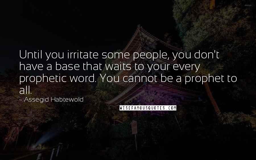 Assegid Habtewold Quotes: Until you irritate some people, you don't have a base that waits to your every prophetic word. You cannot be a prophet to all.