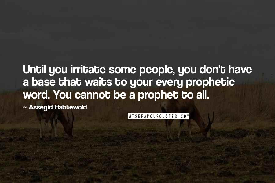 Assegid Habtewold Quotes: Until you irritate some people, you don't have a base that waits to your every prophetic word. You cannot be a prophet to all.