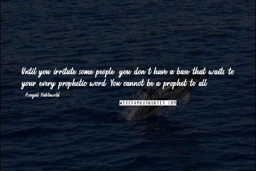 Assegid Habtewold Quotes: Until you irritate some people, you don't have a base that waits to your every prophetic word. You cannot be a prophet to all.