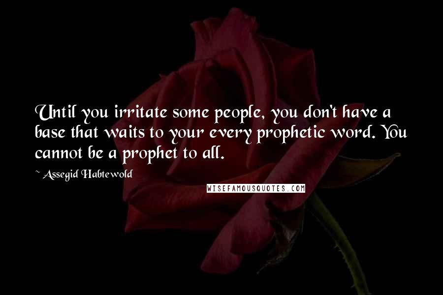 Assegid Habtewold Quotes: Until you irritate some people, you don't have a base that waits to your every prophetic word. You cannot be a prophet to all.