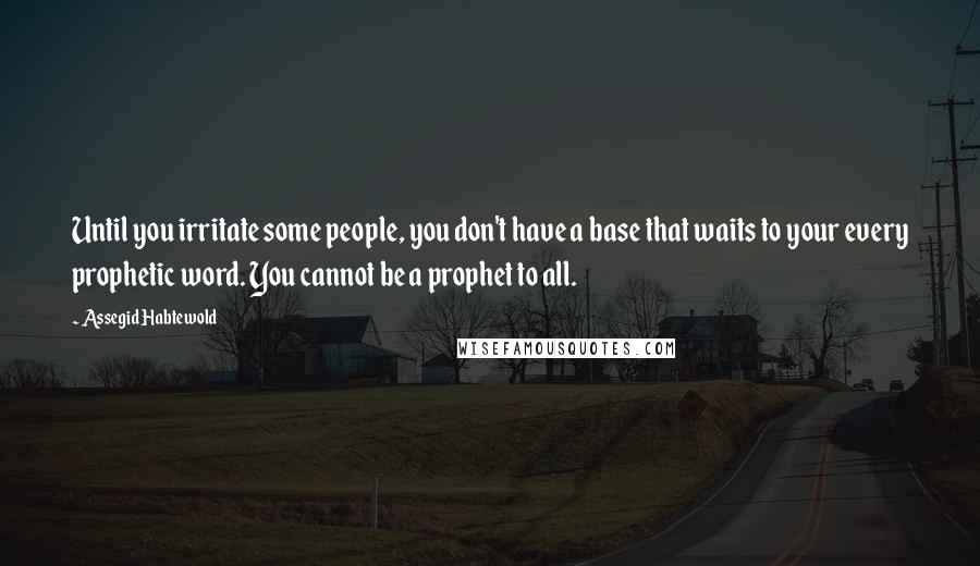 Assegid Habtewold Quotes: Until you irritate some people, you don't have a base that waits to your every prophetic word. You cannot be a prophet to all.