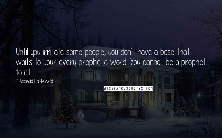 Assegid Habtewold Quotes: Until you irritate some people, you don't have a base that waits to your every prophetic word. You cannot be a prophet to all.