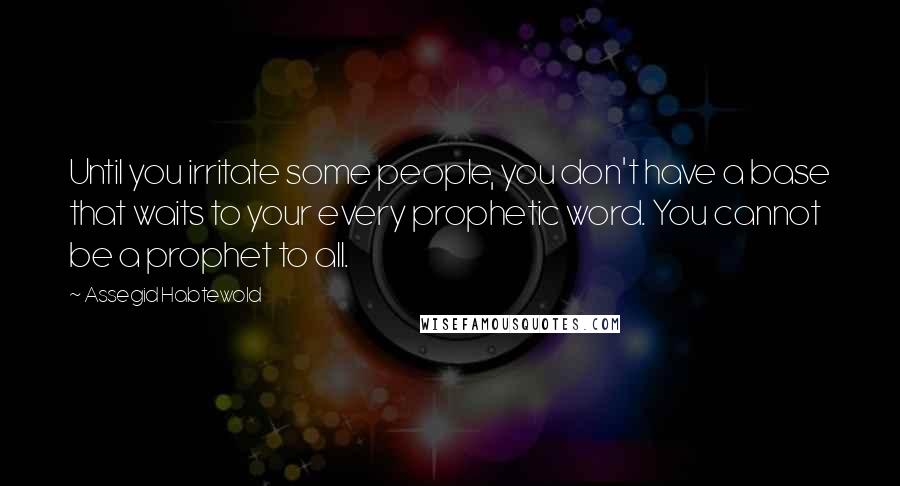 Assegid Habtewold Quotes: Until you irritate some people, you don't have a base that waits to your every prophetic word. You cannot be a prophet to all.