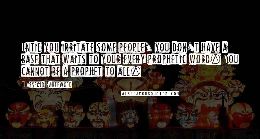 Assegid Habtewold Quotes: Until you irritate some people, you don't have a base that waits to your every prophetic word. You cannot be a prophet to all.