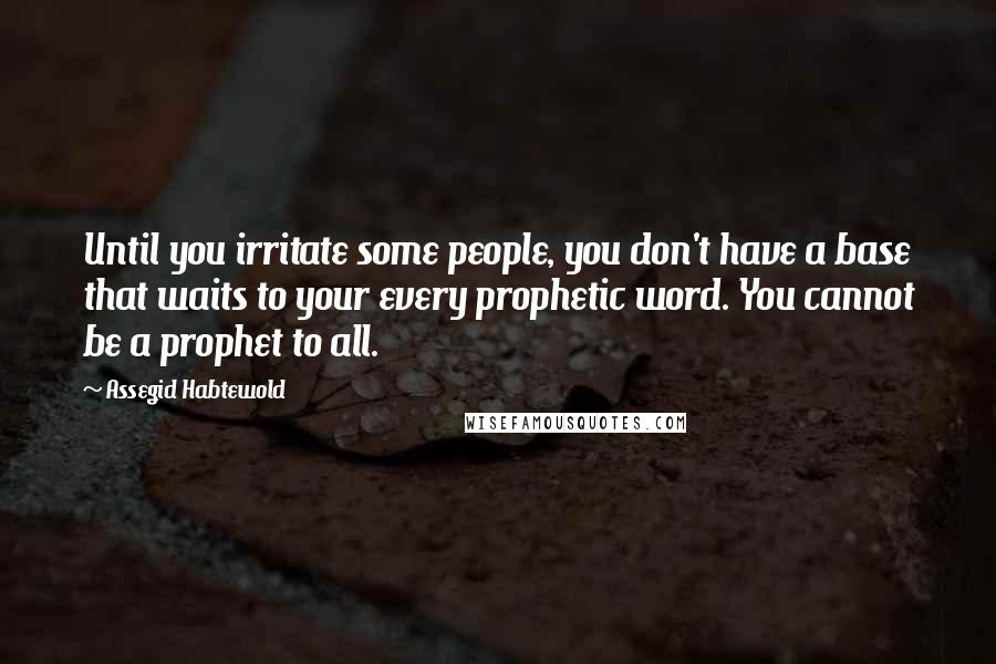 Assegid Habtewold Quotes: Until you irritate some people, you don't have a base that waits to your every prophetic word. You cannot be a prophet to all.