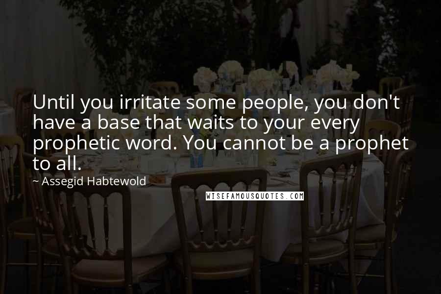 Assegid Habtewold Quotes: Until you irritate some people, you don't have a base that waits to your every prophetic word. You cannot be a prophet to all.