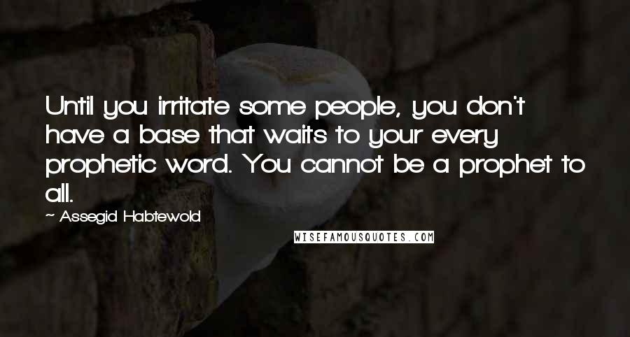 Assegid Habtewold Quotes: Until you irritate some people, you don't have a base that waits to your every prophetic word. You cannot be a prophet to all.