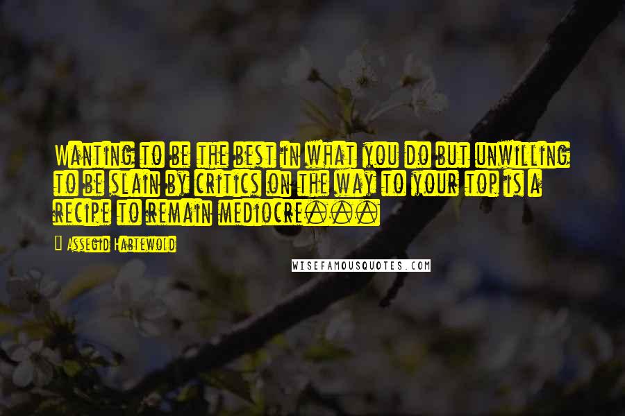 Assegid Habtewold Quotes: Wanting to be the best in what you do but unwilling to be slain by critics on the way to your top is a recipe to remain mediocre...