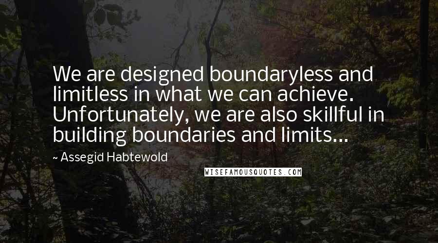 Assegid Habtewold Quotes: We are designed boundaryless and limitless in what we can achieve. Unfortunately, we are also skillful in building boundaries and limits...