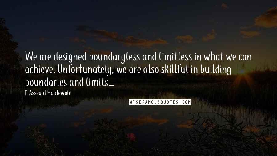 Assegid Habtewold Quotes: We are designed boundaryless and limitless in what we can achieve. Unfortunately, we are also skillful in building boundaries and limits...