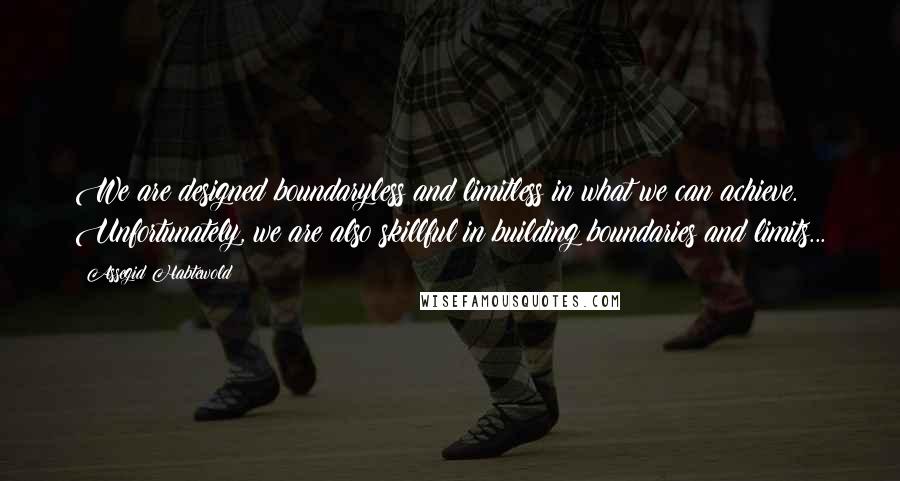 Assegid Habtewold Quotes: We are designed boundaryless and limitless in what we can achieve. Unfortunately, we are also skillful in building boundaries and limits...