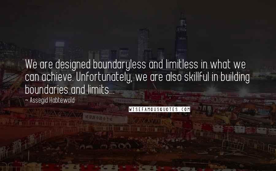 Assegid Habtewold Quotes: We are designed boundaryless and limitless in what we can achieve. Unfortunately, we are also skillful in building boundaries and limits...