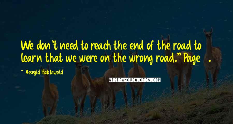 Assegid Habtewold Quotes: We don't need to reach the end of the road to learn that we were on the wrong road." Page 7.