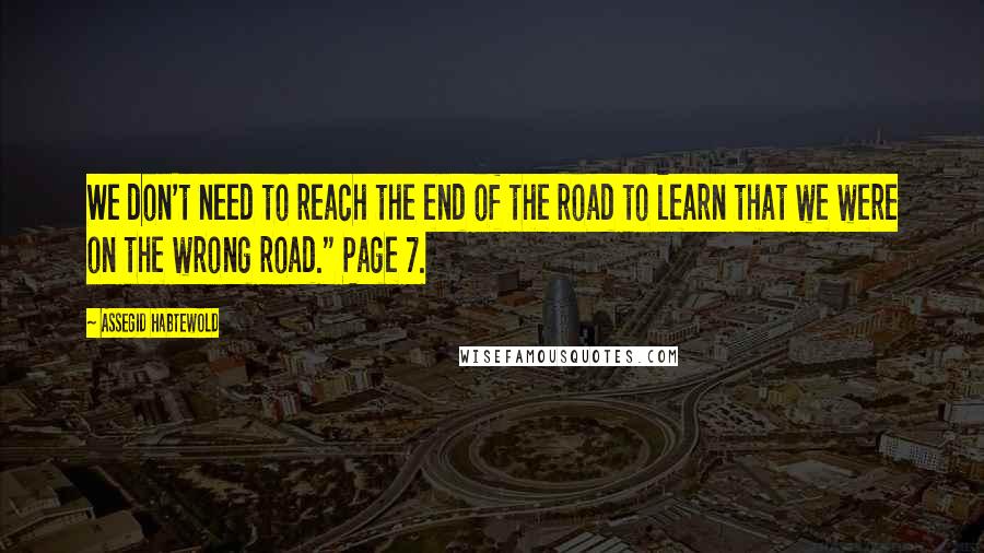 Assegid Habtewold Quotes: We don't need to reach the end of the road to learn that we were on the wrong road." Page 7.