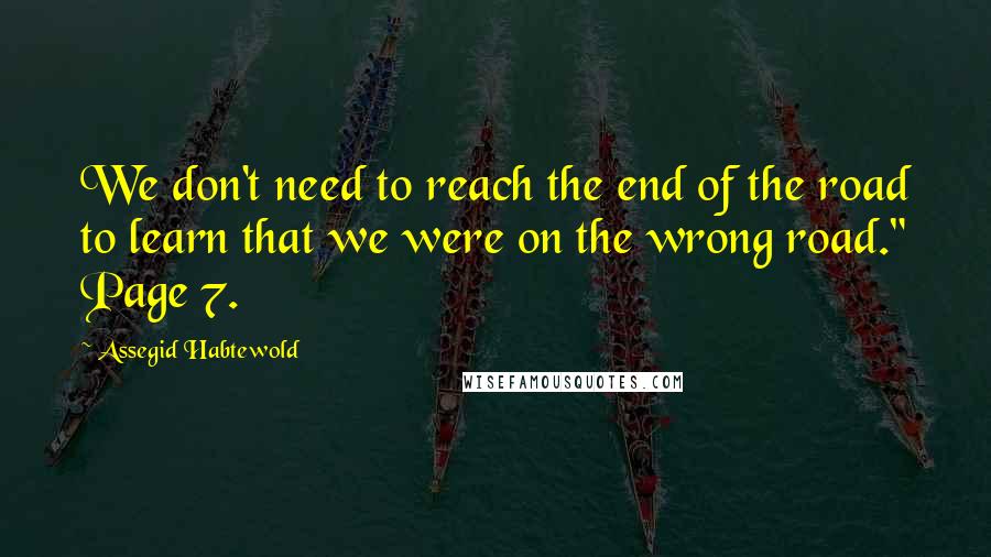 Assegid Habtewold Quotes: We don't need to reach the end of the road to learn that we were on the wrong road." Page 7.