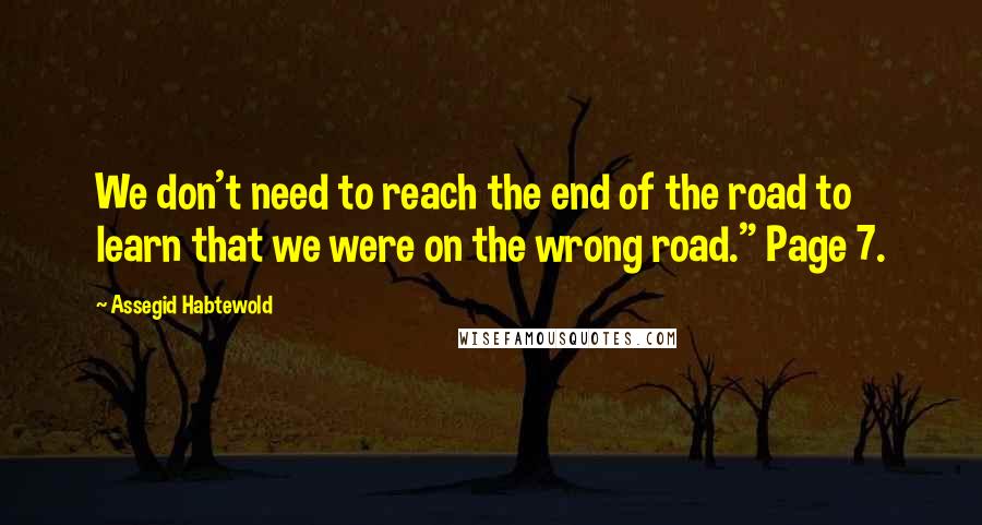 Assegid Habtewold Quotes: We don't need to reach the end of the road to learn that we were on the wrong road." Page 7.