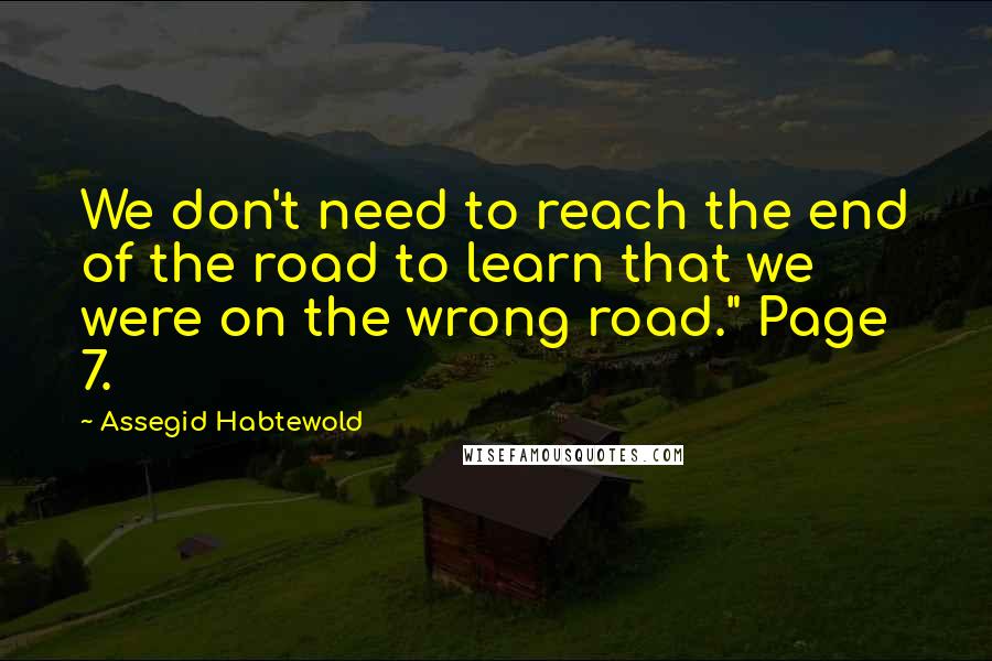 Assegid Habtewold Quotes: We don't need to reach the end of the road to learn that we were on the wrong road." Page 7.