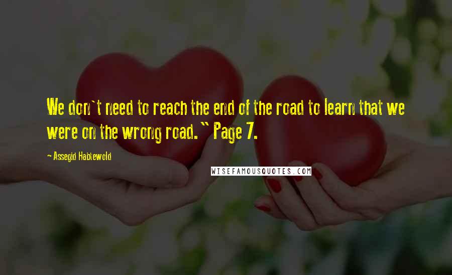 Assegid Habtewold Quotes: We don't need to reach the end of the road to learn that we were on the wrong road." Page 7.