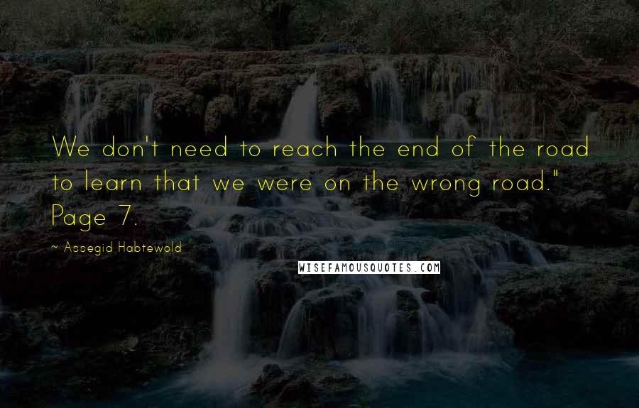 Assegid Habtewold Quotes: We don't need to reach the end of the road to learn that we were on the wrong road." Page 7.