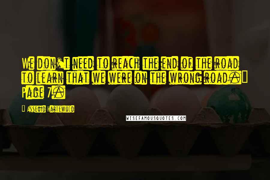 Assegid Habtewold Quotes: We don't need to reach the end of the road to learn that we were on the wrong road." Page 7.