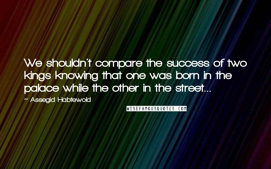 Assegid Habtewold Quotes: We shouldn't compare the success of two kings knowing that one was born in the palace while the other in the street...