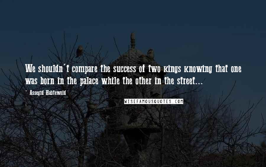 Assegid Habtewold Quotes: We shouldn't compare the success of two kings knowing that one was born in the palace while the other in the street...